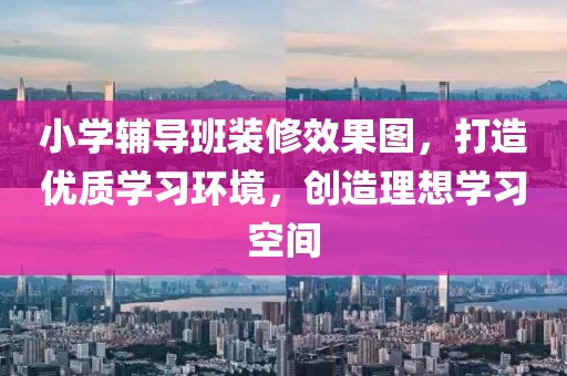 小学辅导班装修效果图，打造优质学习环境，创造理想学习空间