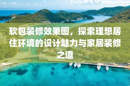 软包装修效果图，探索理想居住环境的设计魅力与家居装修之道