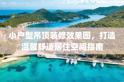 小户型吊顶装修效果图，打造温馨舒适居住空间指南