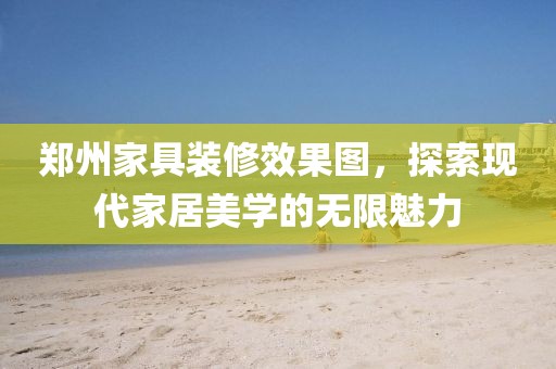 郑州家具装修效果图，探索现代家居美学的无限魅力