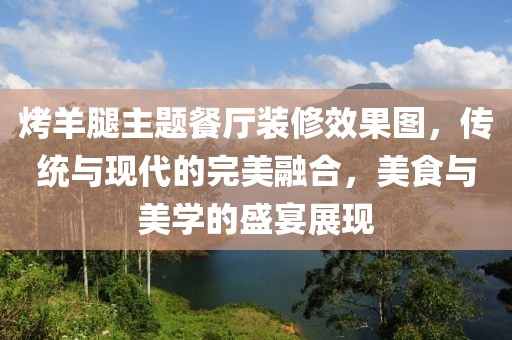 烤羊腿主题餐厅装修效果图，传统与现代的完美融合，美食与美学的盛宴展现