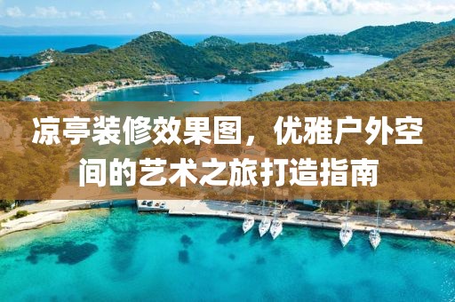 凉亭装修效果图，优雅户外空间的艺术之旅打造指南