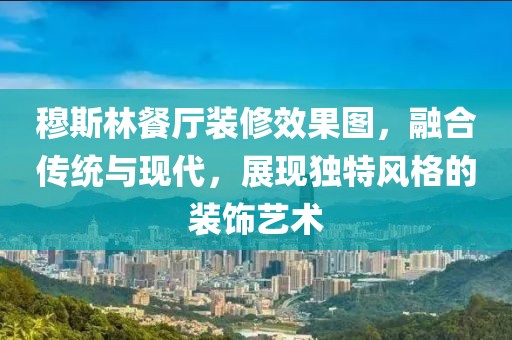 穆斯林餐厅装修效果图，融合传统与现代，展现独特风格的装饰艺术