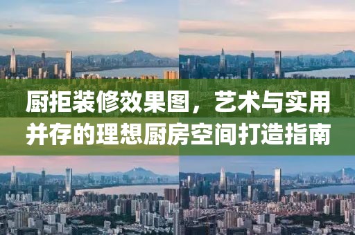 厨拒装修效果图，艺术与实用并存的理想厨房空间打造指南