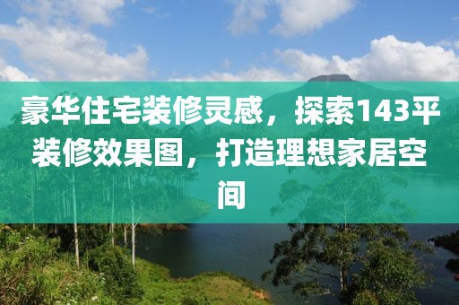 豪华住宅装修灵感，探索143平装修效果图，打造理想家居空间