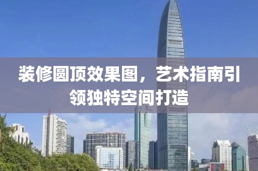 装修圆顶效果图，艺术指南引领独特空间打造