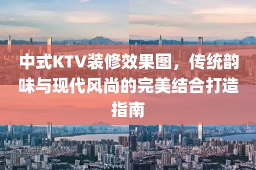 中式KTV装修效果图，传统韵味与现代风尚的完美结合打造指南