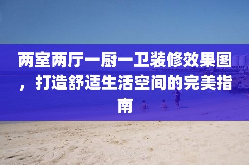 两室两厅一厨一卫装修效果图，打造舒适生活空间的完美指南