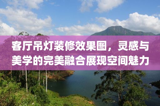 客厅吊灯装修效果图，灵感与美学的完美融合展现空间魅力