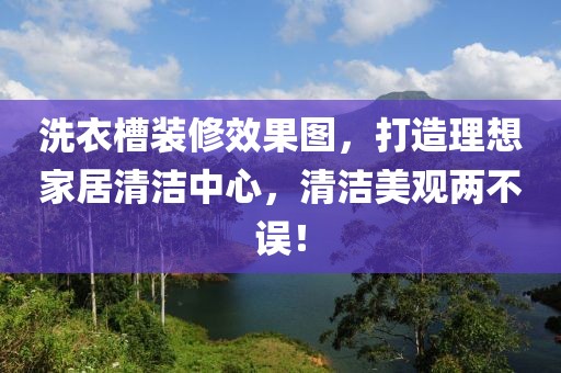 洗衣槽装修效果图，打造理想家居清洁中心，清洁美观两不误！